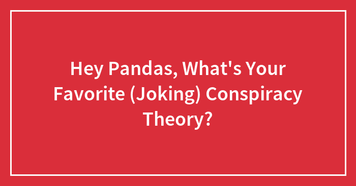 Hey Pandas, What’s Your Favorite (Joking) Conspiracy Theory? (Closed)