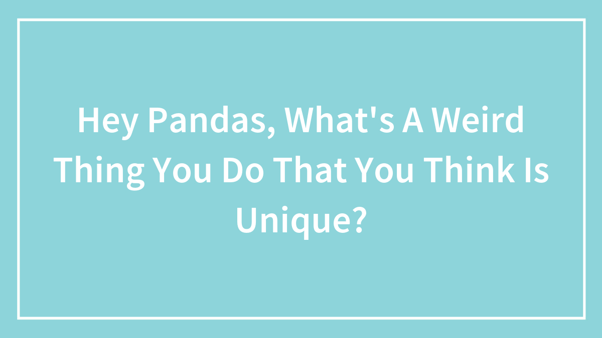 Hey Pandas, What’s A Weird Thing You Do That You Think Is Unique? (Closed)
