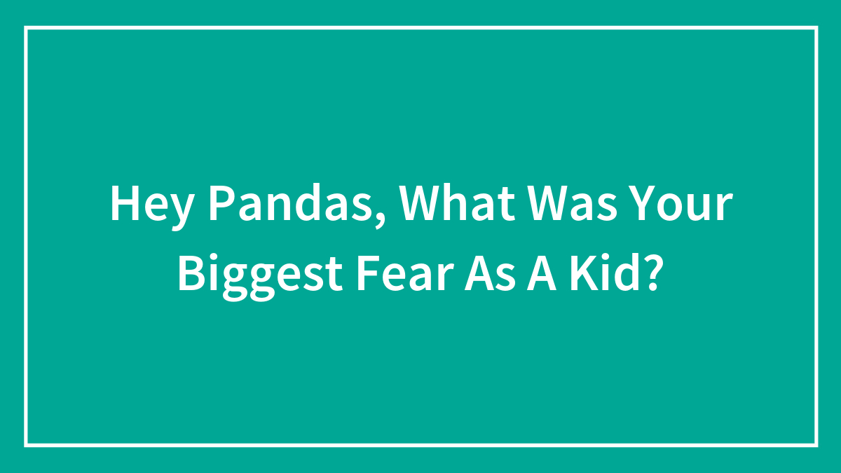 Hey Pandas, What Was Your Biggest Fear As A Kid? (Closed)