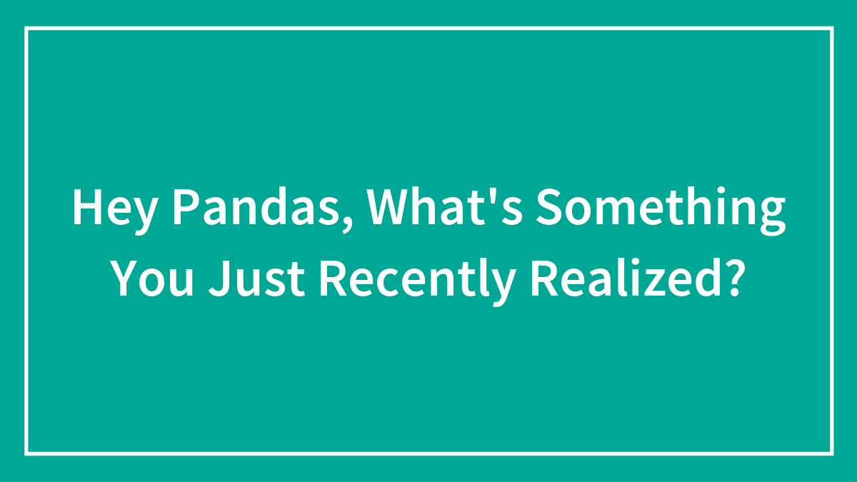 Hey Pandas, What’s Something You Just Recently Realized? (Closed)
