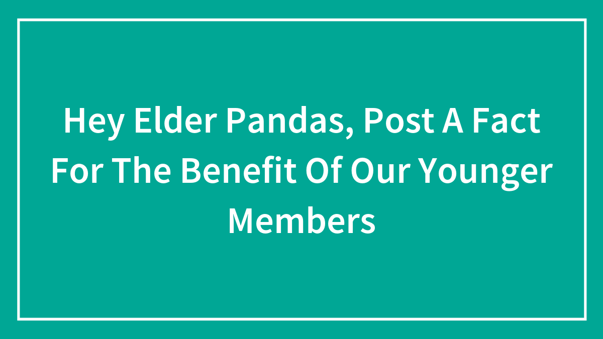 Hey Elder Pandas, Post A Fact For The Benefit Of Our Younger Members (Closed)