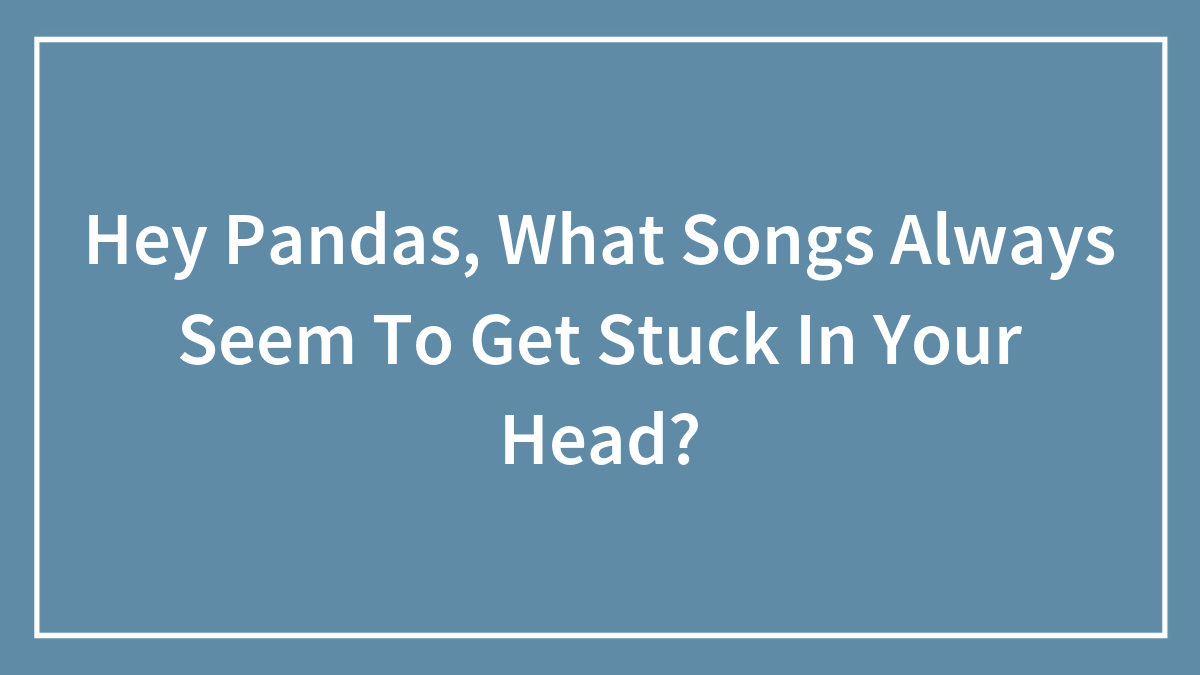 Hey Pandas, What Songs Always Seem To Get Stuck In Your Head? (Closed)