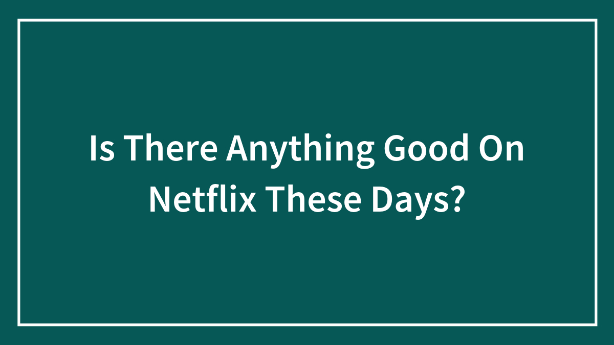 Is There Anything Good On Netflix These Days?