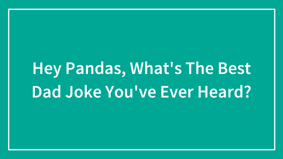 Hey Pandas, What’s The Best Dad Joke You’ve Ever Heard? (Closed)