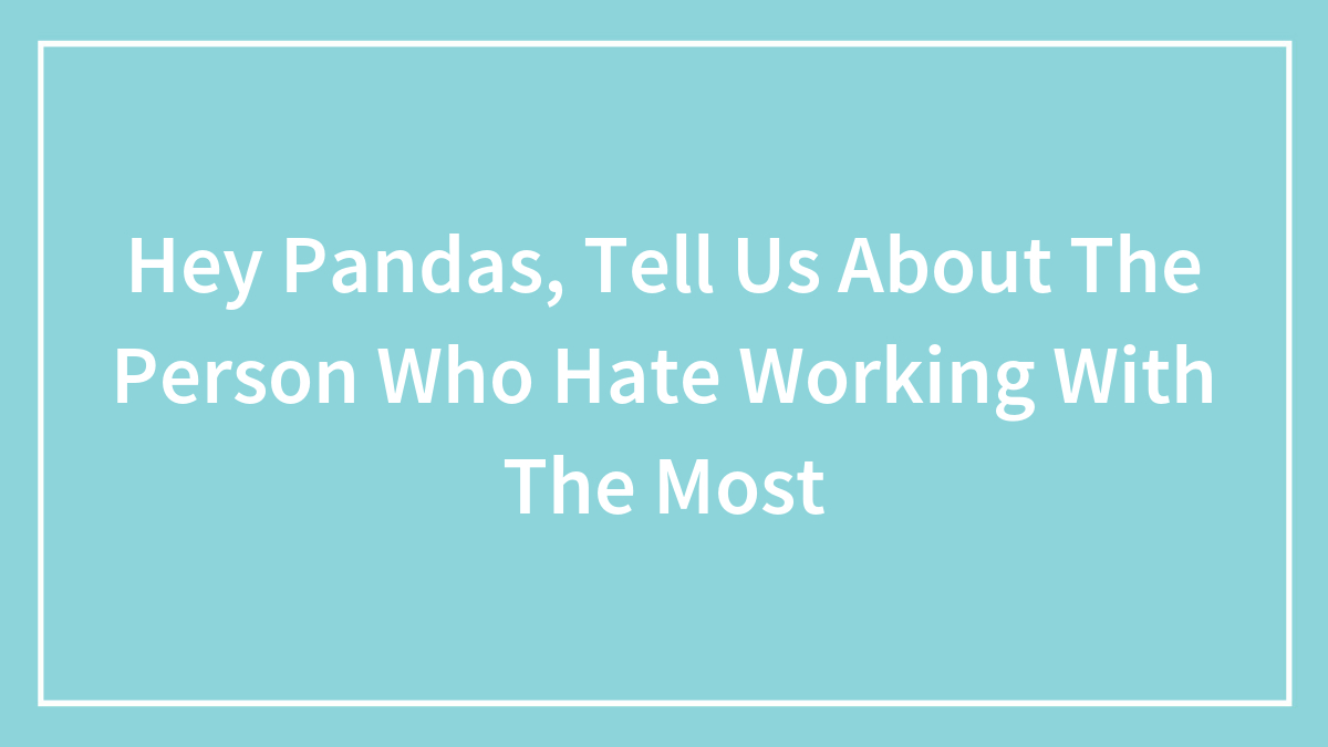 Hey Pandas, Tell Us About The Person Who Hate Working With The Most (Closed)