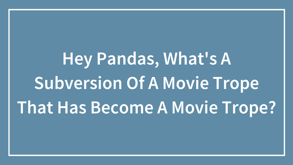 Hey Pandas, What’s A Subversion Of A Movie Trope That Has Become A Movie Trope?