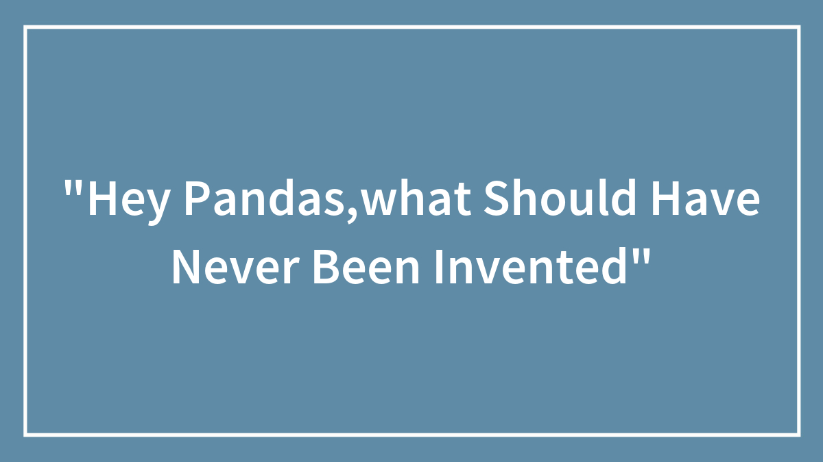 “Hey Pandas,what Should Have Never Been Invented”