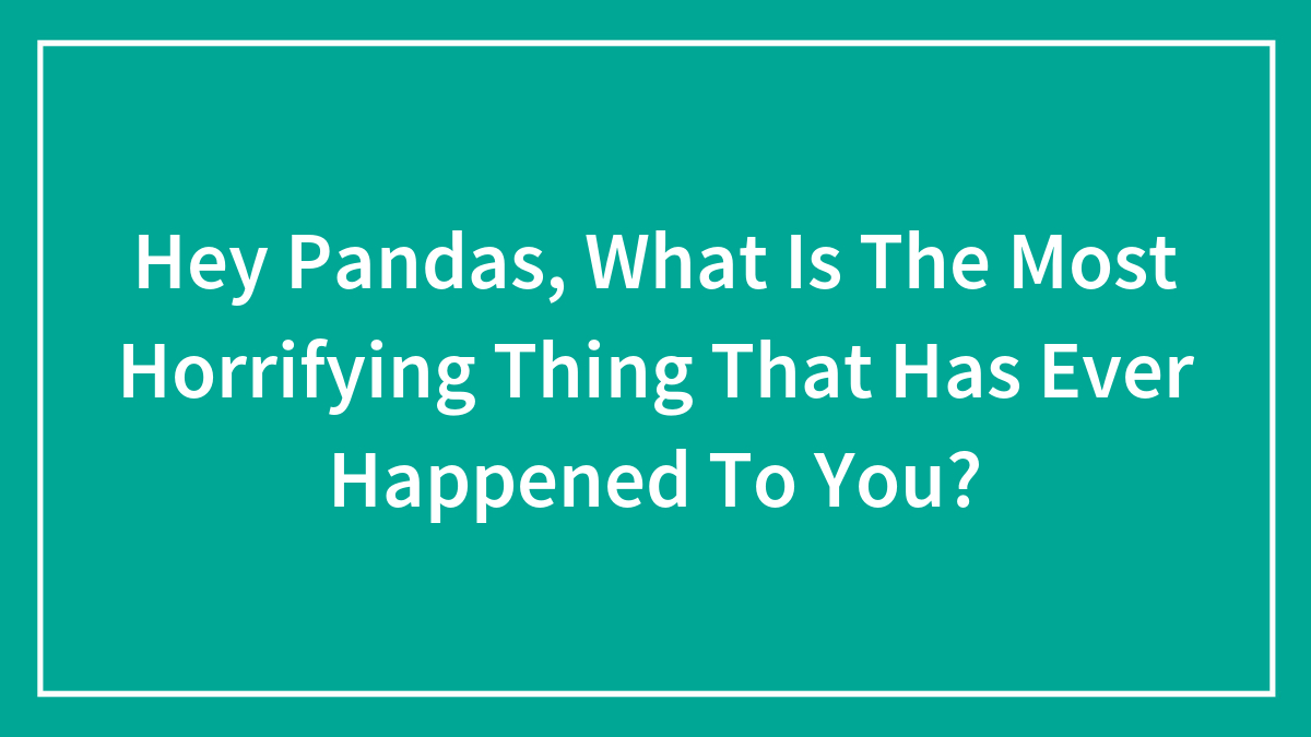 Hey Pandas, What Is The Most Horrifying Thing That Has Ever Happened To You?