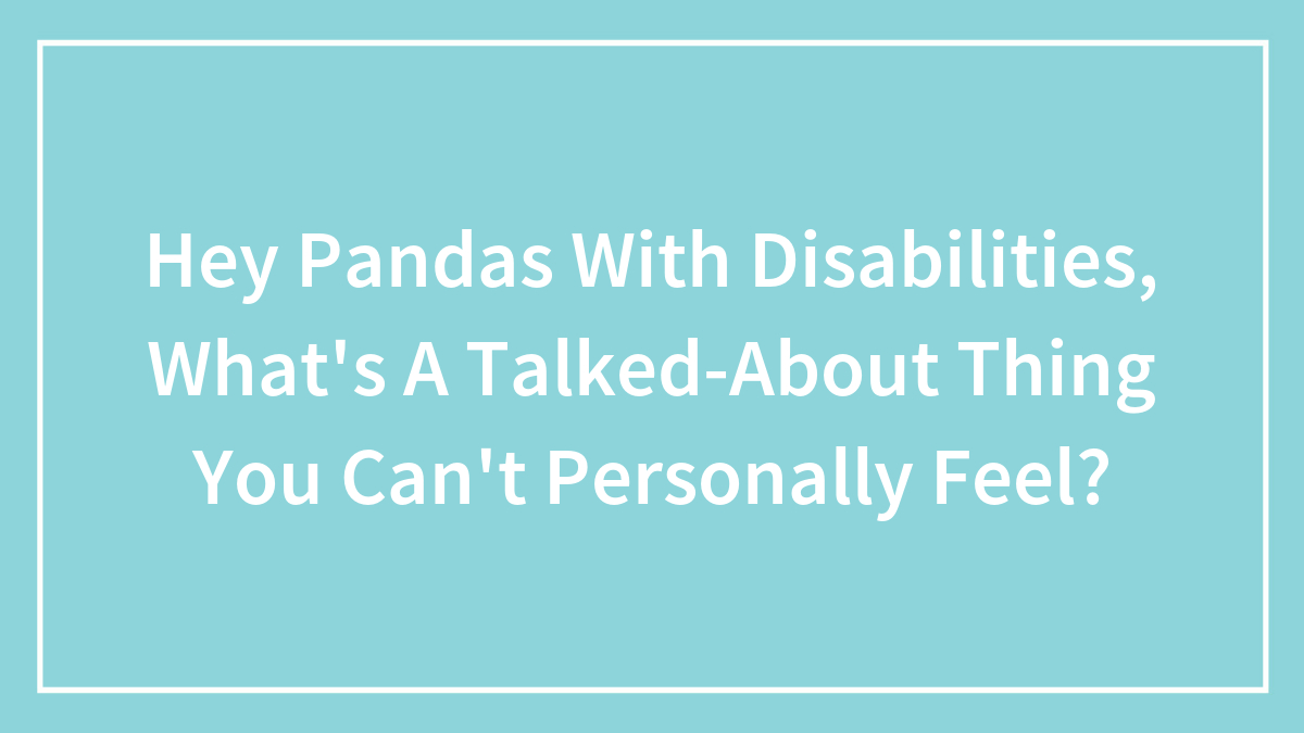 Hey Pandas With Disabilities, What’s A Talked-About Thing You Can’t Personally Feel? (Closed)
