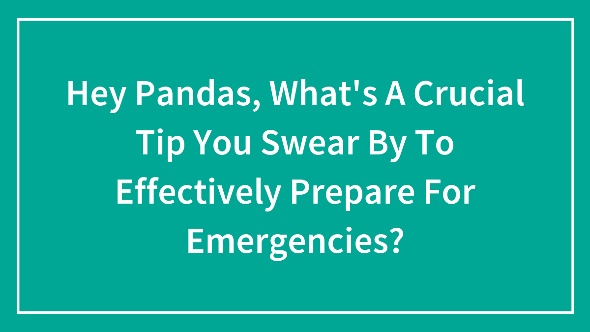 Hey Pandas, What’s A Crucial Tip You Swear By To Effectively Prepare For Emergencies? (Closed)