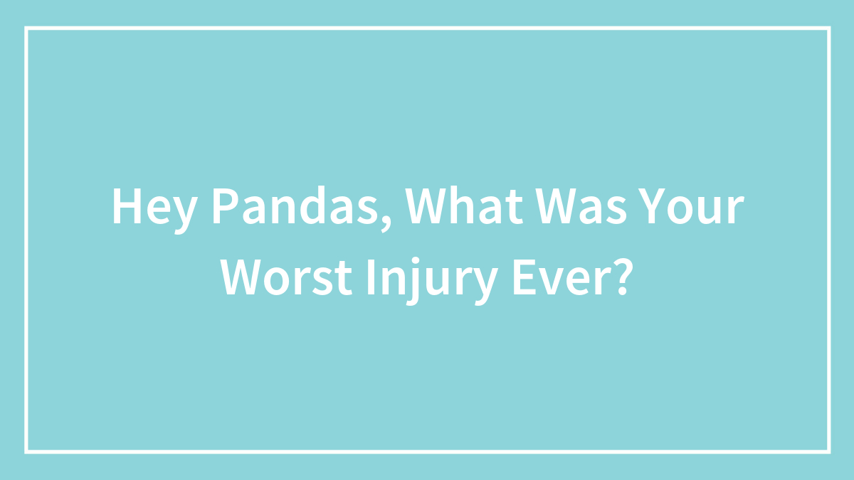 Hey Pandas, What Was Your Worst Injury Ever? (Closed)