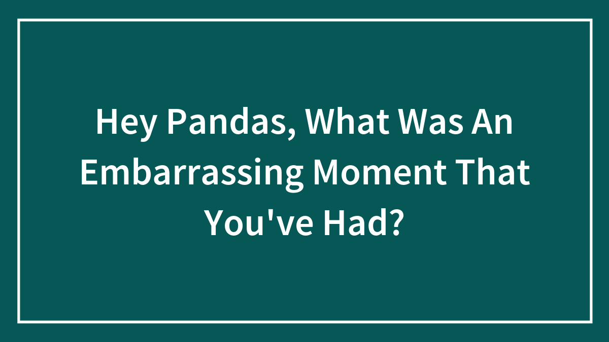 Hey Pandas, What Was An Embarrassing Moment That You’ve Had? (Closed)