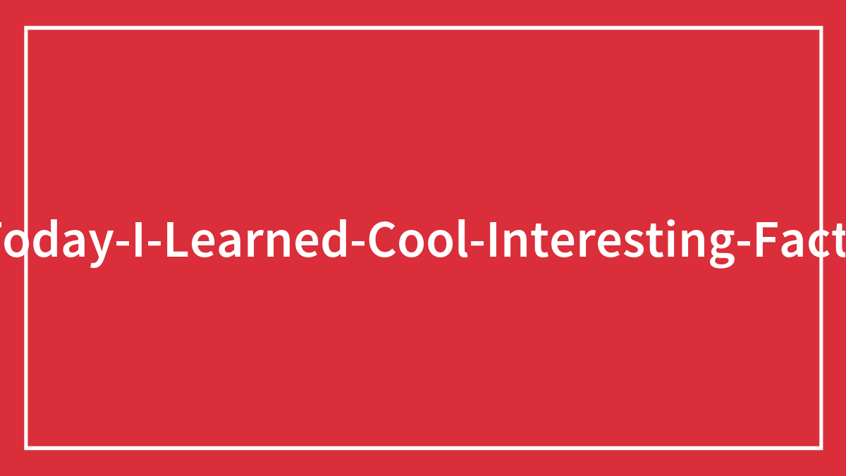 40 “Today I Learned” Facts To Keep Your Brain Active (New Pics)