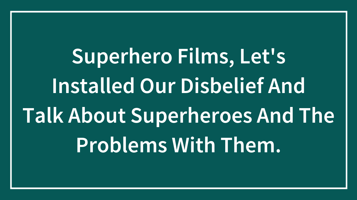 Superhero Films, Let’s Installed Our Disbelief And Talk About Superheroes And The Problems With Them.