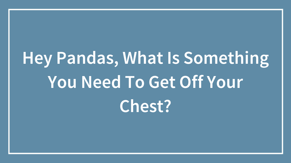 Hey Pandas, What Is Something You Need To Get Off Your Chest?