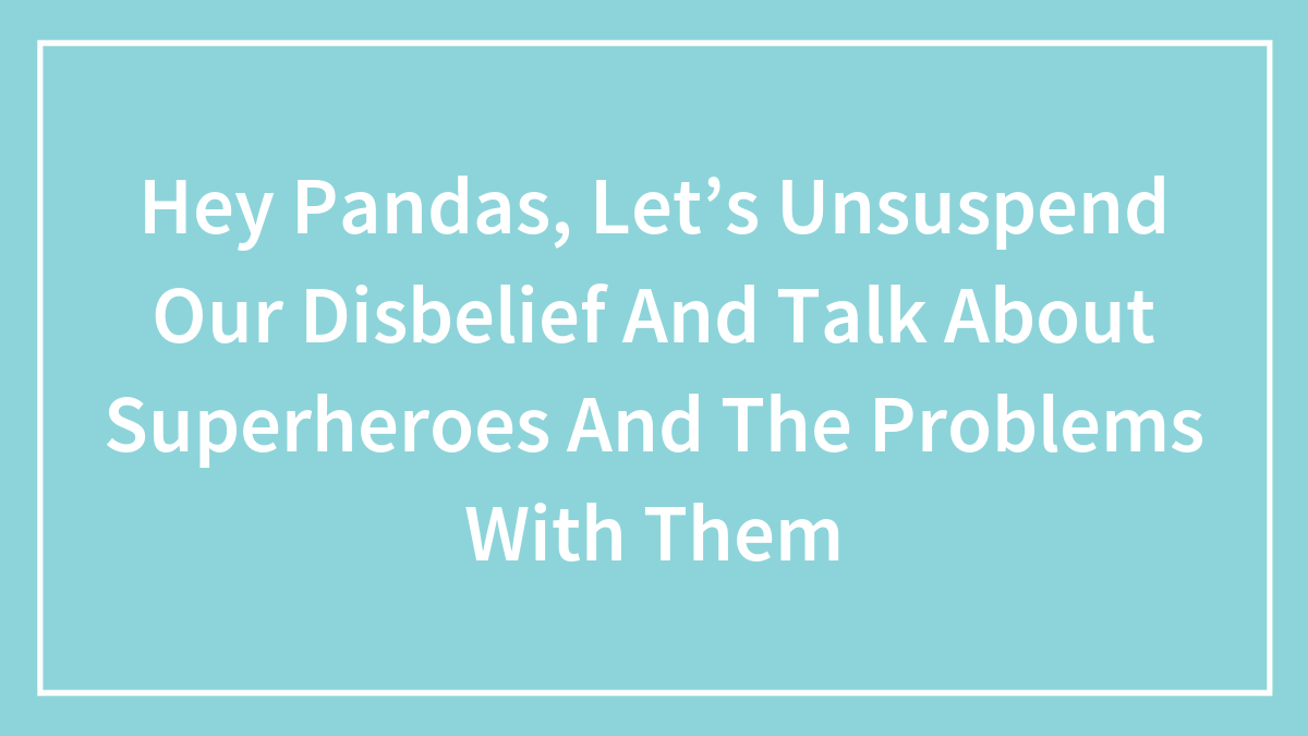 Hey Pandas, Let’s Unsuspend Our Disbelief And Talk About Superheroes And The Problems With Them (Closed)