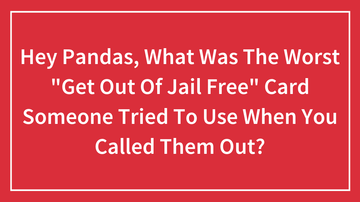 Hey Pandas, What Was The Worst “Get Out Of Jail Free” Card Someone Tried To Use When You Called Them Out? (Closed)