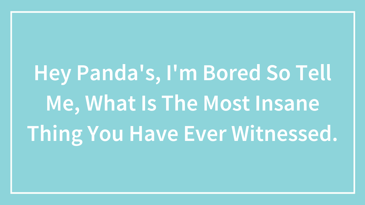Hey Panda’s, I’m Bored So Tell Me, What Is The Most Insane Thing You Have Ever Witnessed.