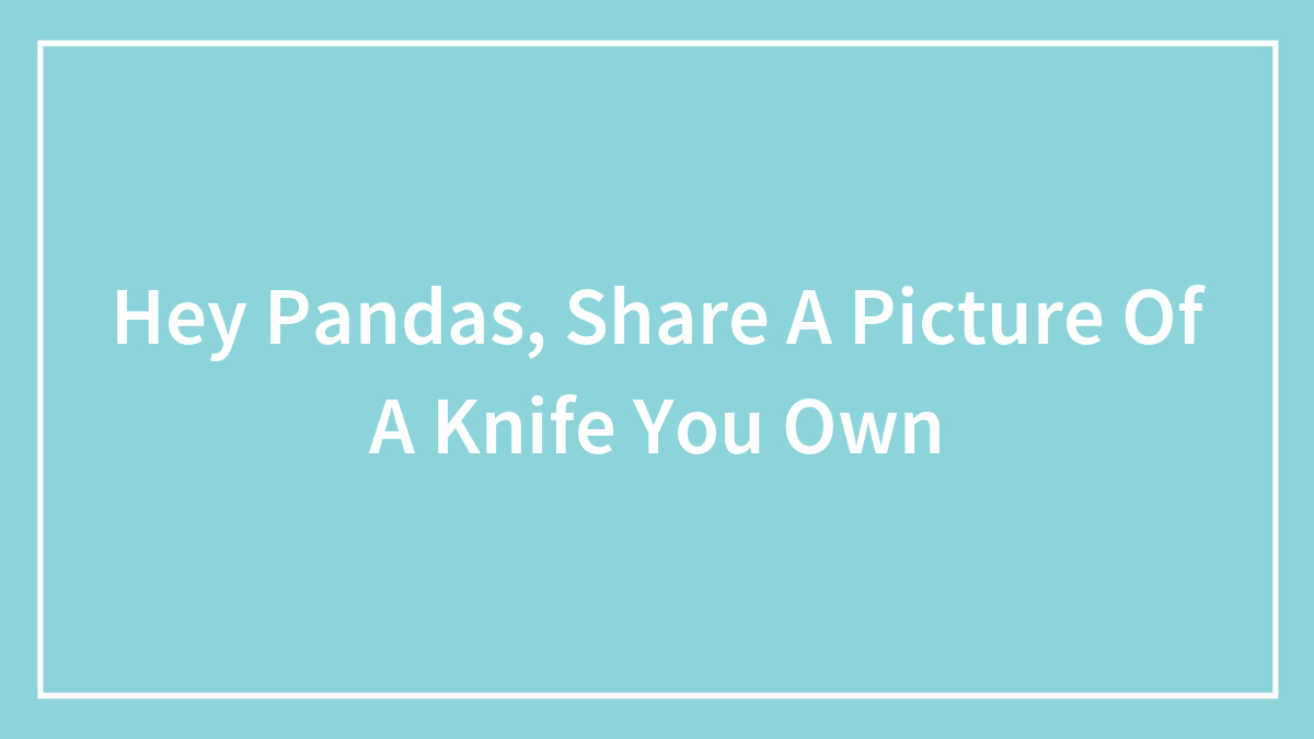 Hey Pandas, Share A Picture Of A Knife You Own