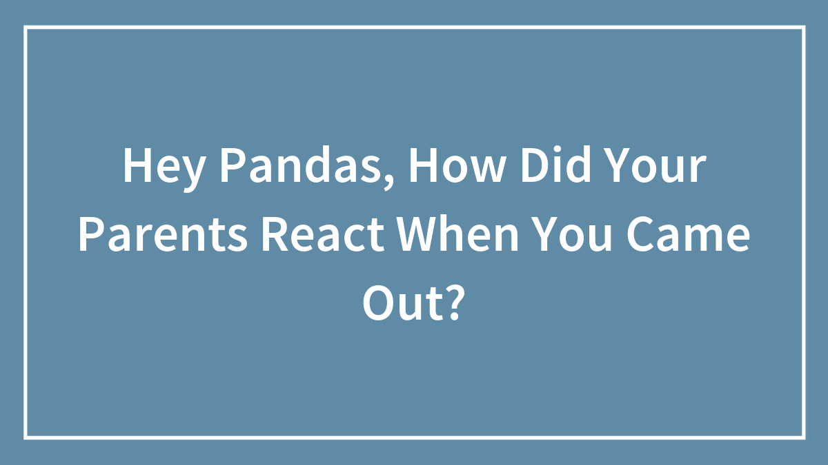 Hey Pandas, How Did Your Parents React When You Came Out?