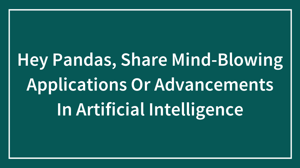 Hey Pandas, Share Mind-Blowing Applications Or Advancements In Artificial Intelligence (Closed)
