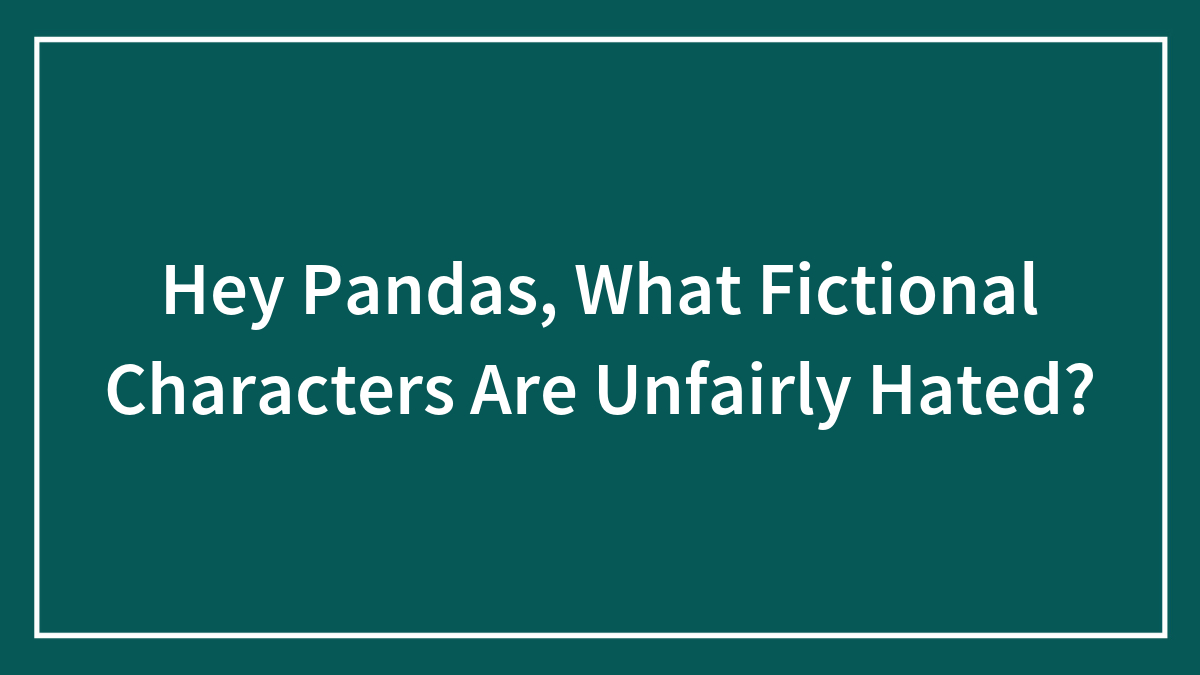 Hey Pandas, What Fictional Characters Are Unfairly Hated? (Closed)
