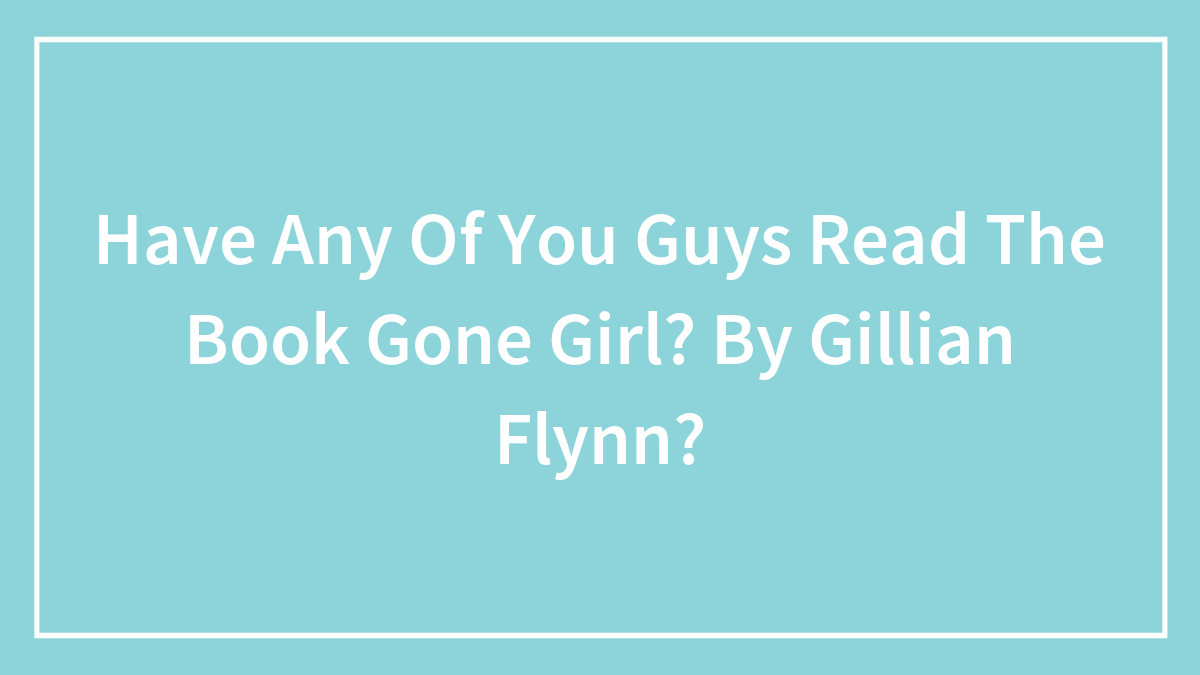 Have Any Of You Guys Read The Book Gone Girl? By Gillian Flynn?