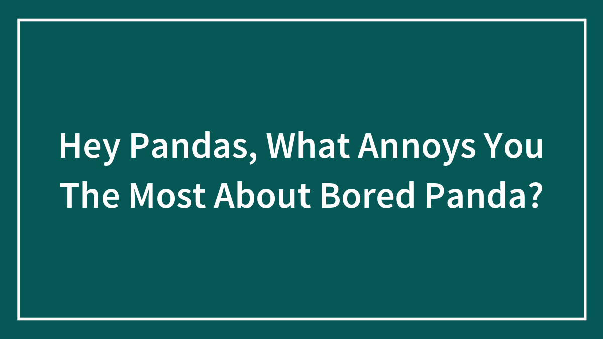 Hey Pandas, What Annoys You The Most About Bored Panda? (Closed)