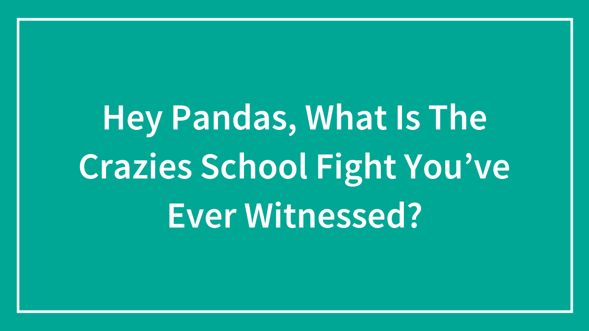Hey Pandas, What Is The Crazies School Fight You’ve Ever Witnessed? (Closed)