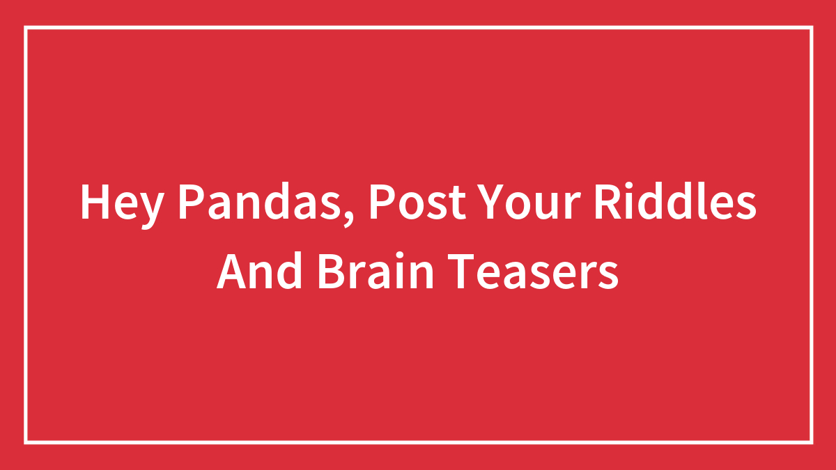 Hey Pandas, Post Your Riddles And Brain Teasers (Closed)