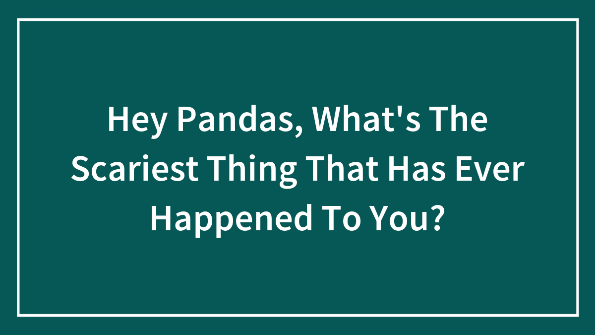 Hey Pandas, What’s The Scariest Thing That Has Ever Happened To You? (Closed)