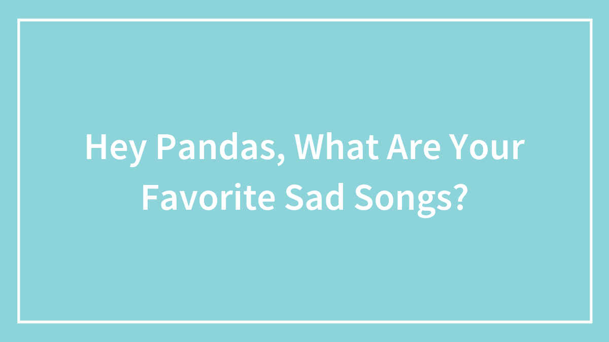 Hey Pandas, What Are Your Favorite Sad Songs? (Closed)