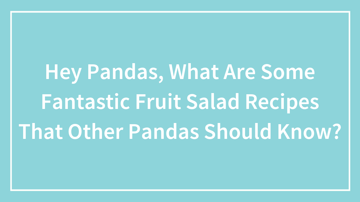Hey Pandas, What Are Some Fantastic Fruit Salad Recipes That Other Pandas Should Know? (Closed)