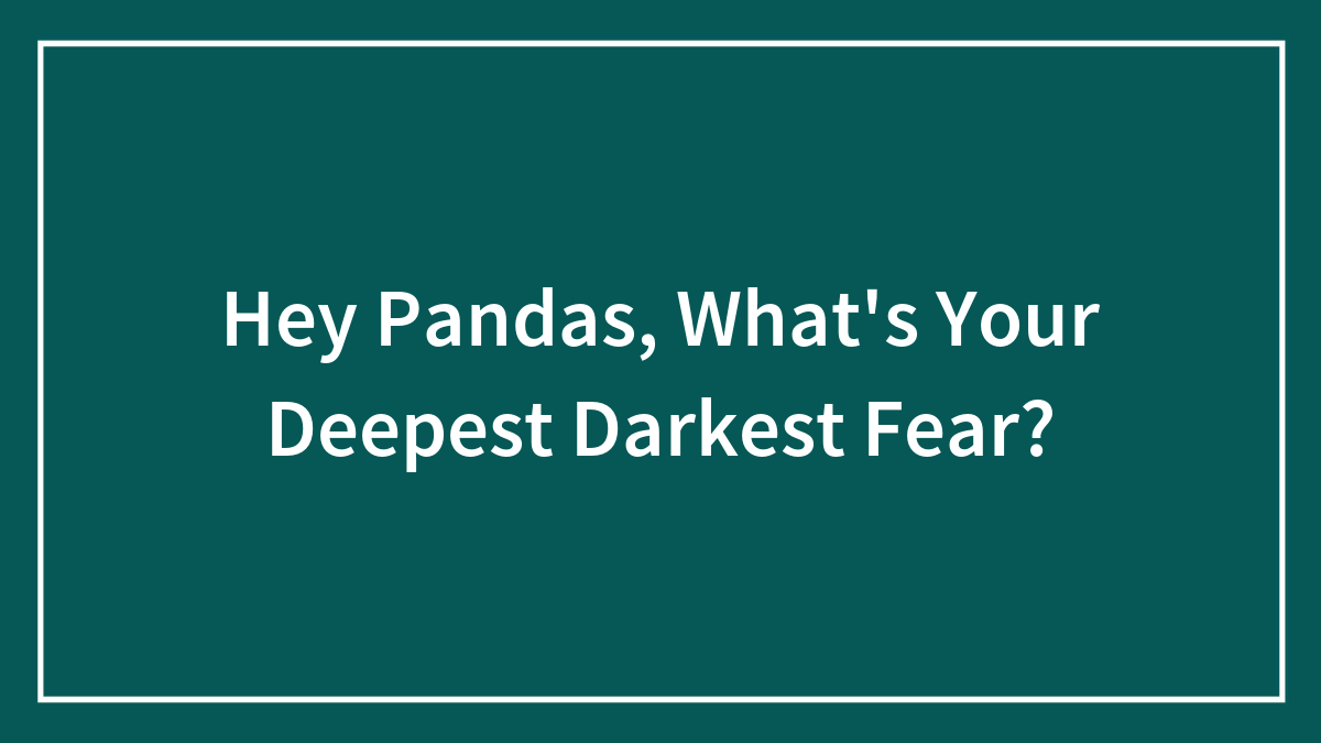 Hey Pandas, What’s Your Deepest Darkest Fear? (Closed)