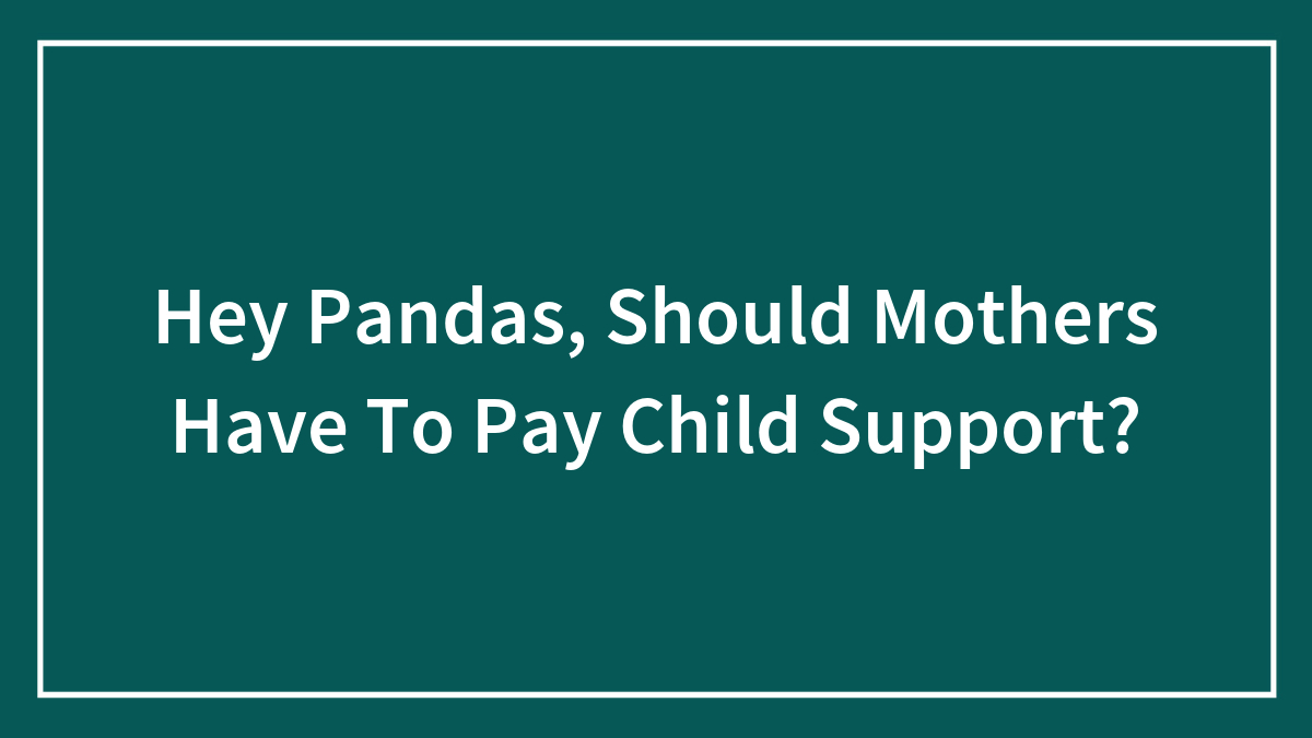 Hey Pandas, Should Mothers Have To Pay Child Support? (Closed)