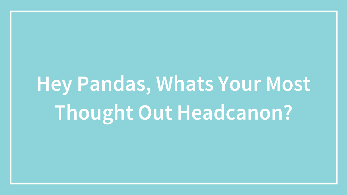 Hey Pandas, Whats Your Most Thought Out Headcanon?