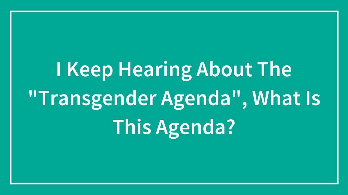 I Keep Hearing About The “Transgender Agenda”, What Is This Agenda?