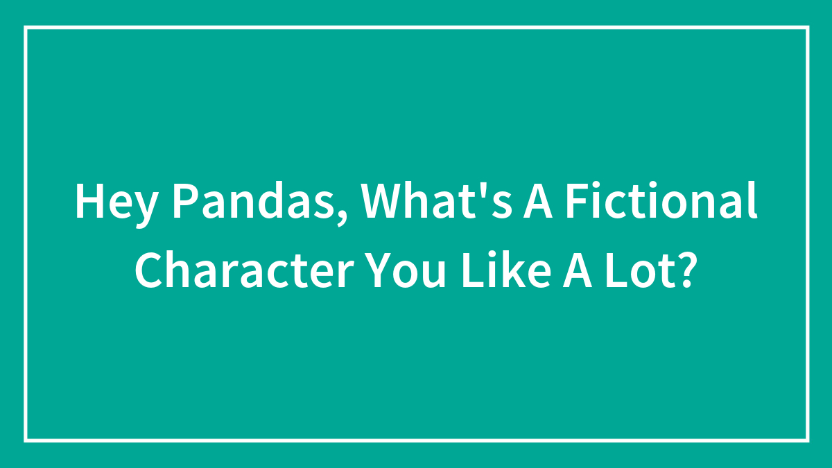 Hey Pandas, What’s A Fictional Character You Like A Lot? (Closed)