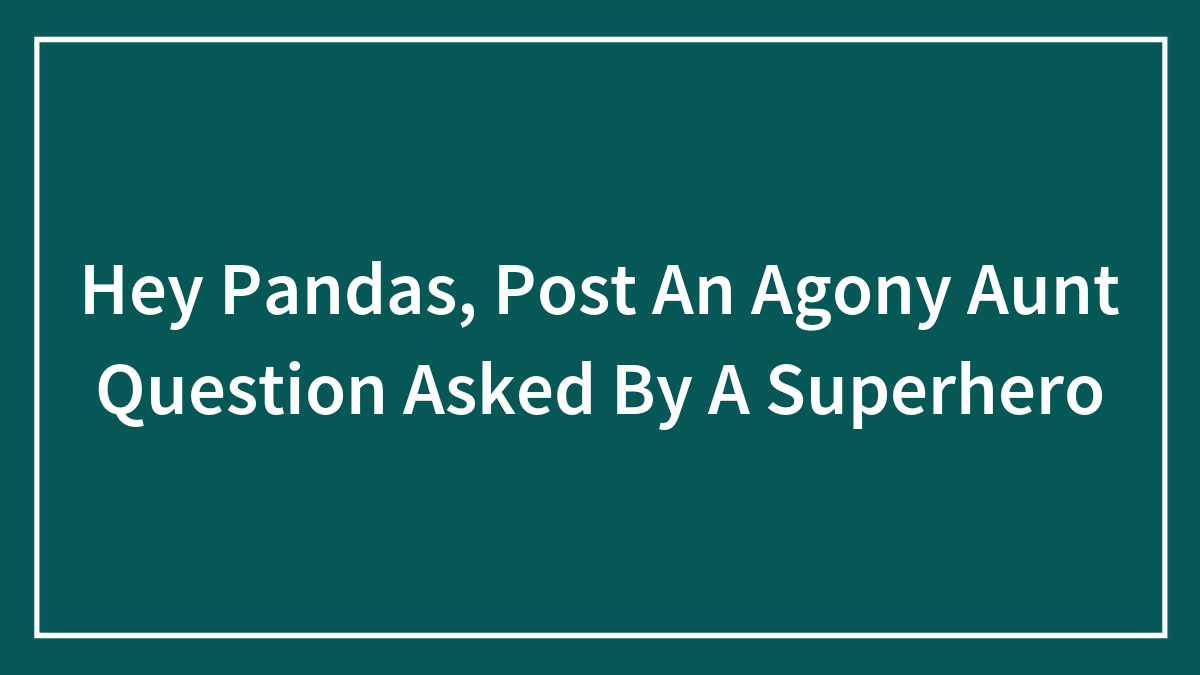 Hey Pandas, Post An Agony Aunt Question Asked By A Superhero (Closed)