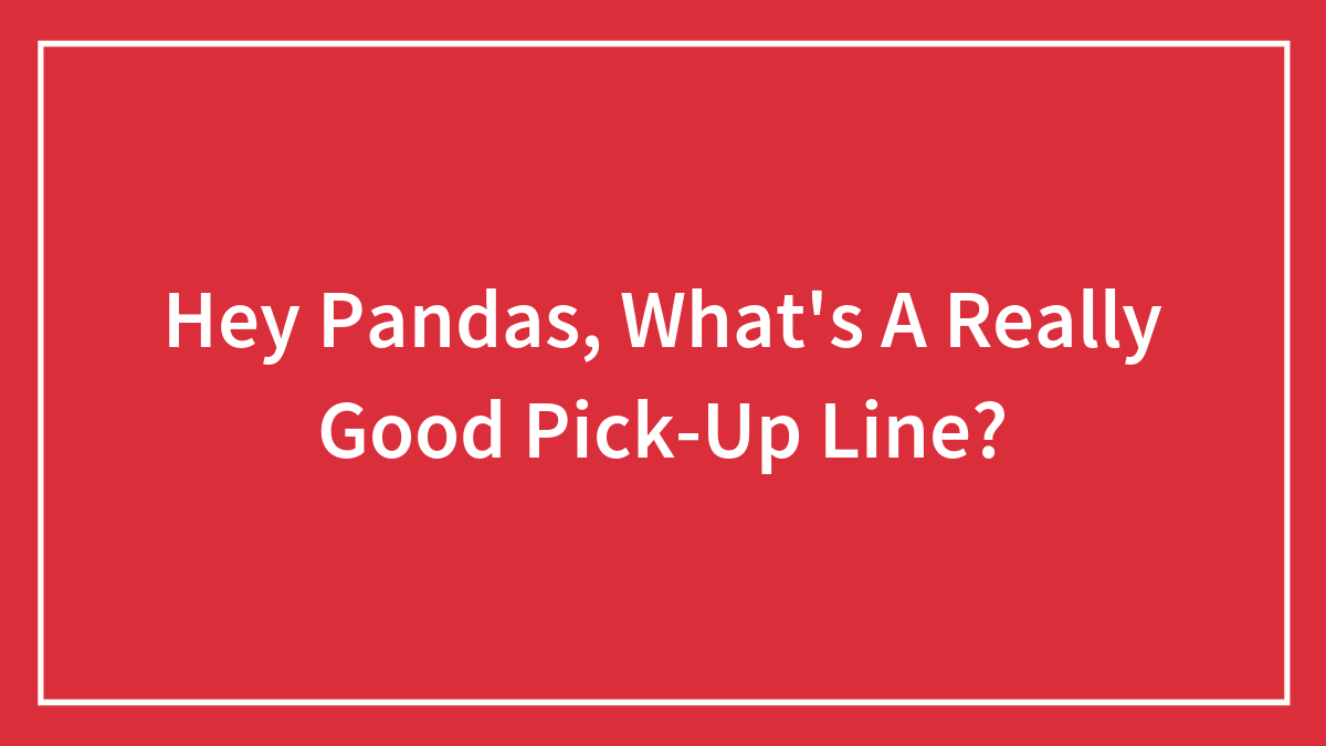 Hey Pandas, What’s A Really Good Pick-Up Line? (Closed)