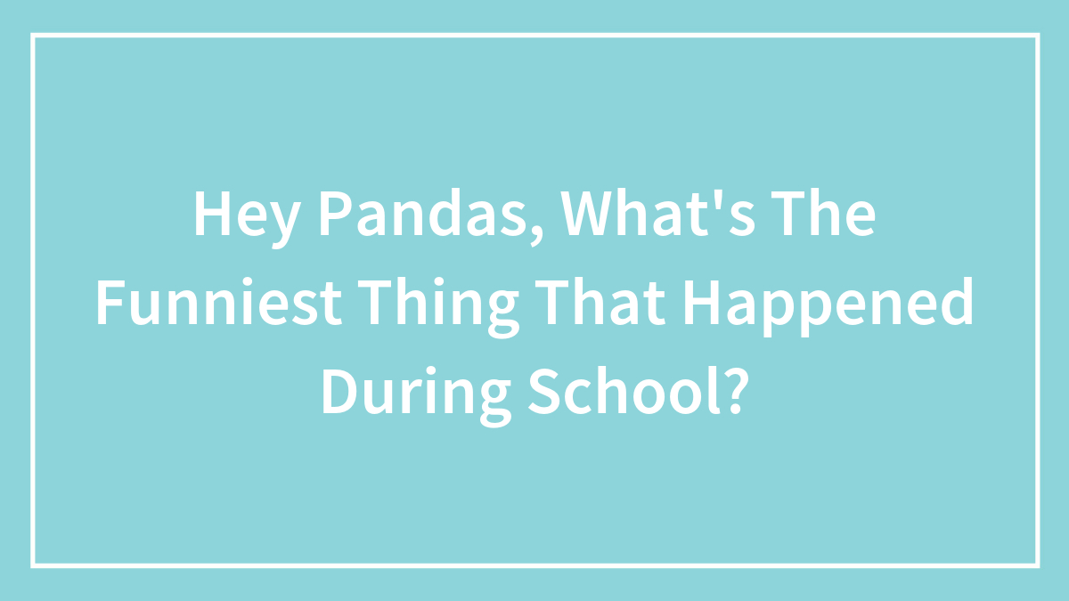Hey Pandas, What’s The Funniest Thing That Happened During School? (Closed)