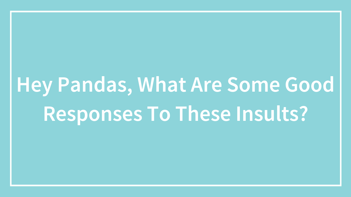 Hey Pandas, What Are Some Good Responses To These Insults? (Closed)