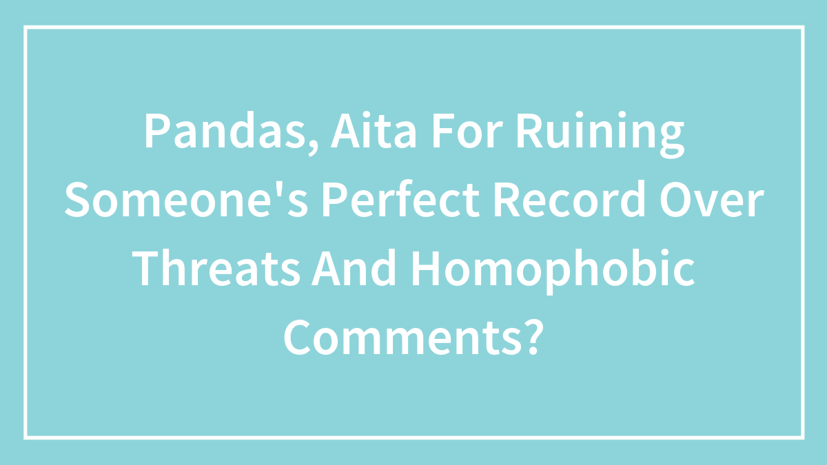 Pandas, Aita For Ruining Someone’s Perfect Record Over Threats And Homophobic Comments?