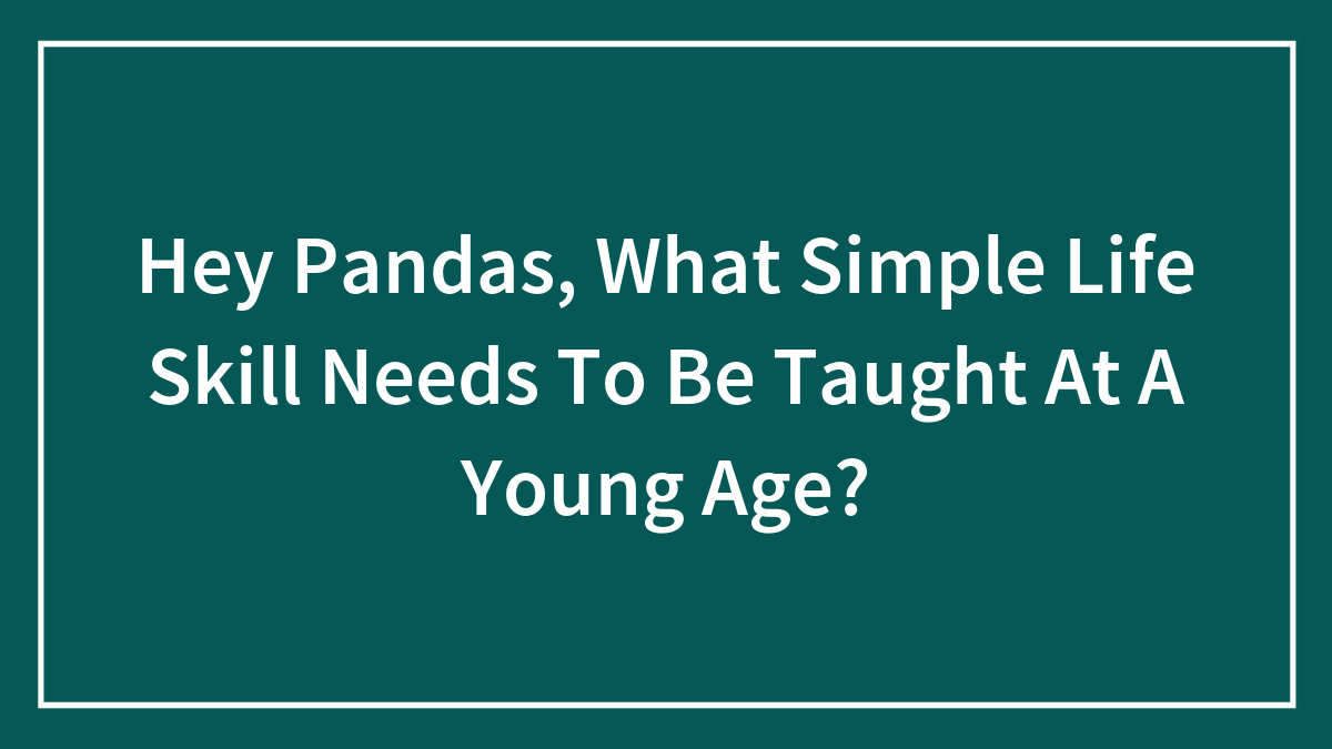 Hey Pandas, What Simple Life Skill Needs To Be Taught At A Young Age?