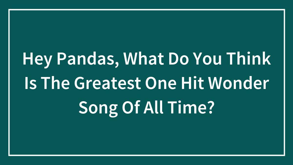 Hey Pandas, What Do You Think Is The Greatest One Hit Wonder Song Of All Time? (Closed)