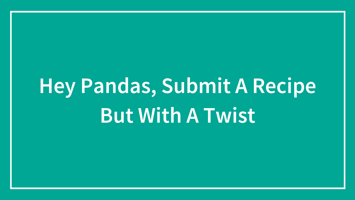Hey Pandas, Submit A Recipe But With A Twist (Closed)