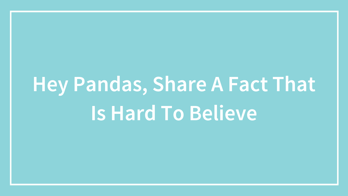 Hey Pandas, Share A Fact That Is Hard To Believe (Closed)