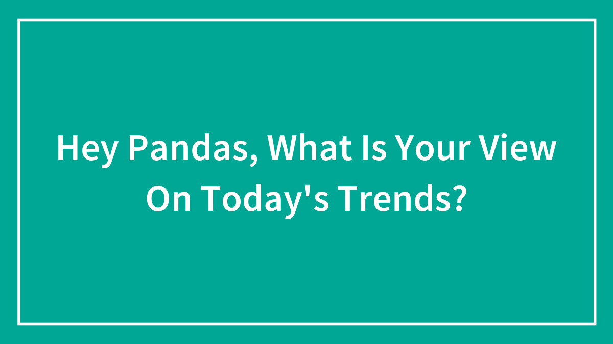 Hey Pandas, What Is Your View On Today’s Trends? (Closed)
