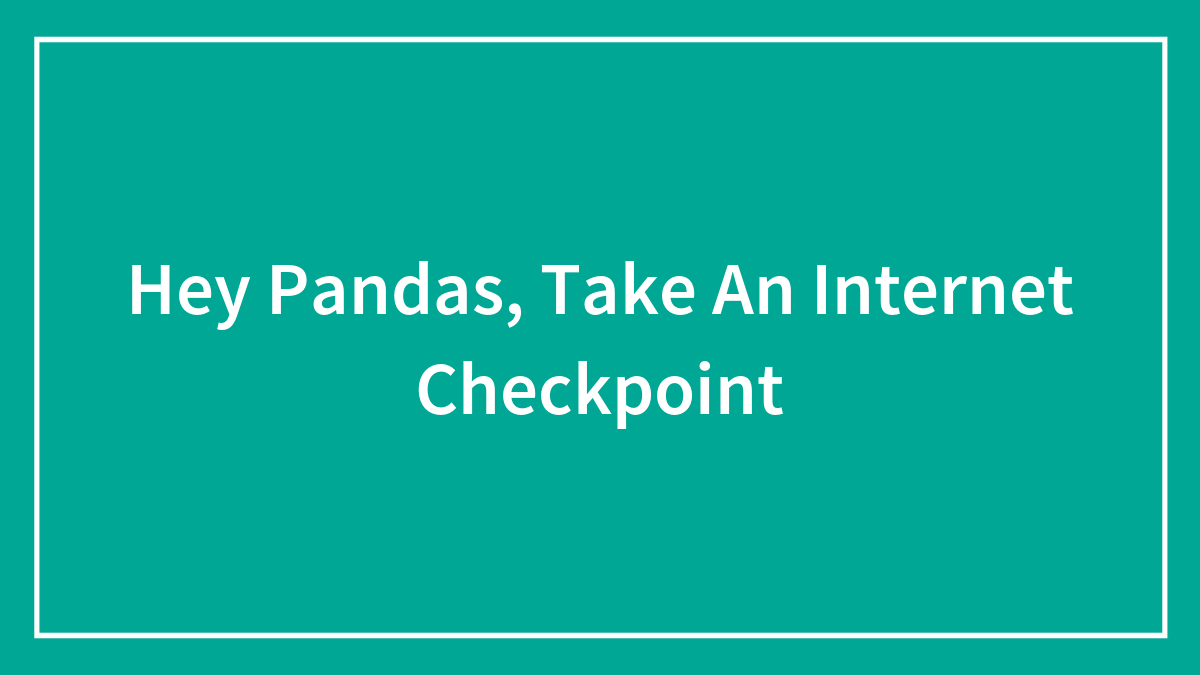 Hey Pandas, Take An Internet Checkpoint (Closed)