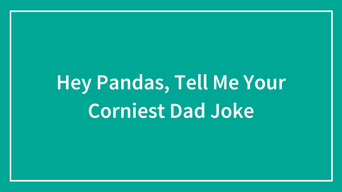 Hey Pandas, Tell Me Your Corniest Dad Joke (Closed)